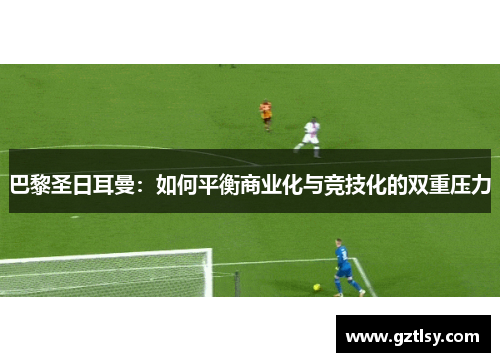 巴黎圣日耳曼：如何平衡商业化与竞技化的双重压力