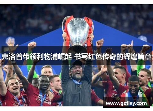 克洛普带领利物浦崛起 书写红色传奇的辉煌篇章