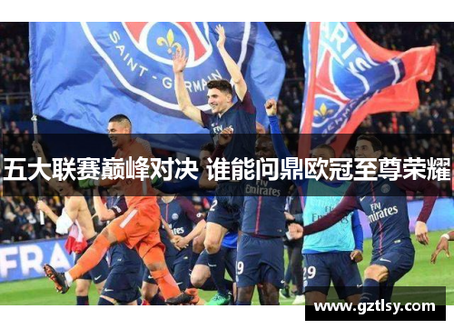五大联赛巅峰对决 谁能问鼎欧冠至尊荣耀