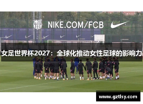 女足世界杯2027：全球化推动女性足球的影响力