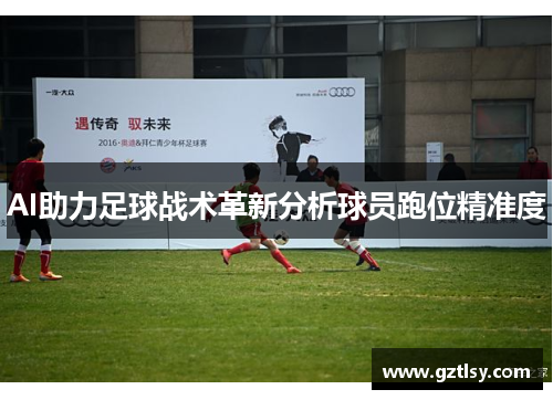 AI助力足球战术革新分析球员跑位精准度