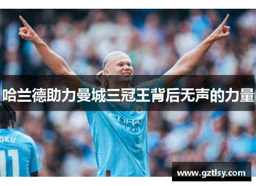 哈兰德助力曼城三冠王背后无声的力量