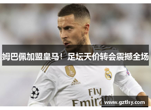 姆巴佩加盟皇马！足坛天价转会震撼全场