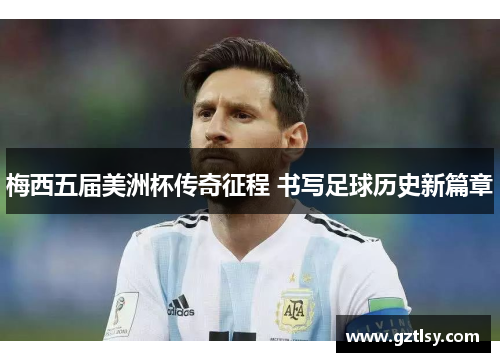 梅西五届美洲杯传奇征程 书写足球历史新篇章