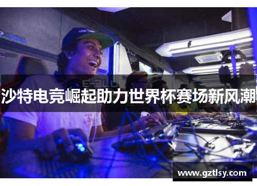沙特电竞崛起助力世界杯赛场新风潮