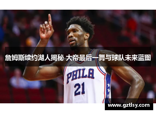 詹姆斯续约湖人揭秘 大帝最后一舞与球队未来蓝图