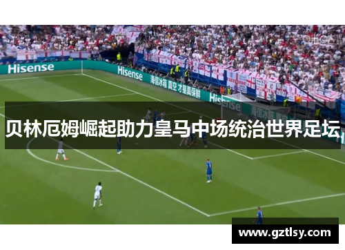 贝林厄姆崛起助力皇马中场统治世界足坛
