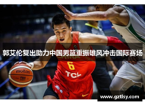 郭艾伦复出助力中国男篮重振雄风冲击国际赛场