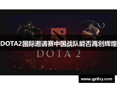 DOTA2国际邀请赛中国战队能否再创辉煌