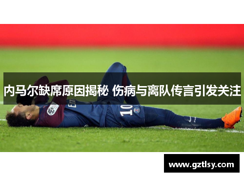 内马尔缺席原因揭秘 伤病与离队传言引发关注