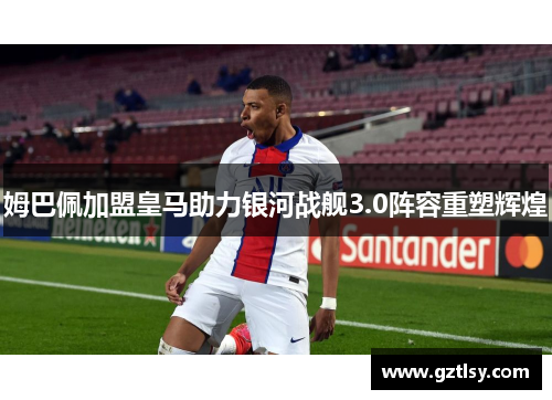 姆巴佩加盟皇马助力银河战舰3.0阵容重塑辉煌
