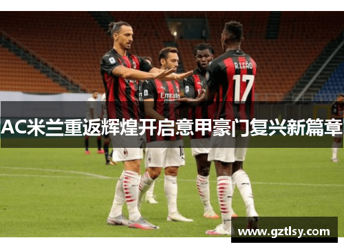 AC米兰重返辉煌开启意甲豪门复兴新篇章