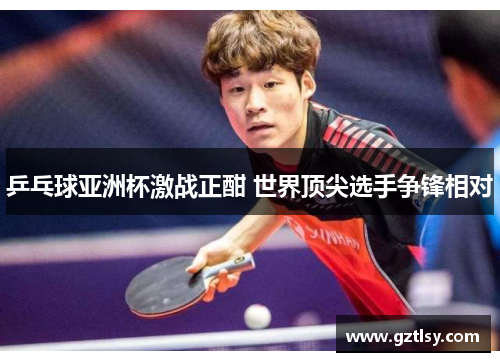 乒乓球亚洲杯激战正酣 世界顶尖选手争锋相对