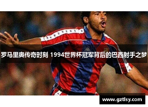 罗马里奥传奇时刻 1994世界杯冠军背后的巴西射手之梦