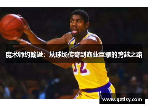 魔术师约翰逊：从球场传奇到商业巨擘的跨越之路