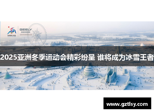 2025亚洲冬季运动会精彩纷呈 谁将成为冰雪王者
