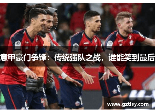 意甲豪门争锋：传统强队之战，谁能笑到最后