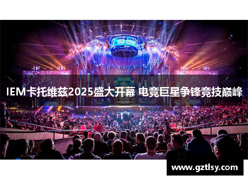 IEM卡托维兹2025盛大开幕 电竞巨星争锋竞技巅峰