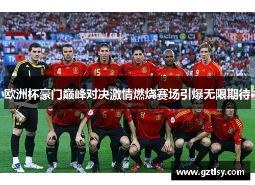 欧洲杯豪门巅峰对决激情燃烧赛场引爆无限期待