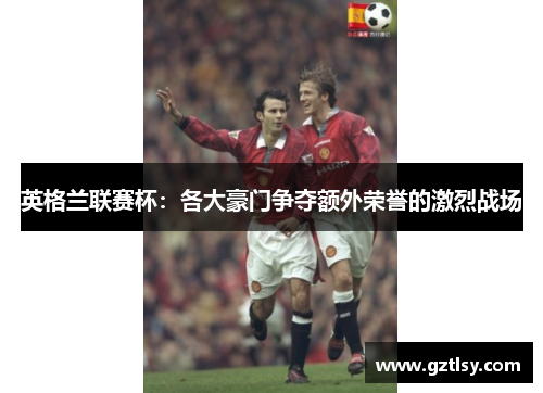 英格兰联赛杯：各大豪门争夺额外荣誉的激烈战场