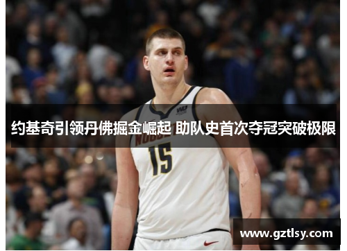 约基奇引领丹佛掘金崛起 助队史首次夺冠突破极限