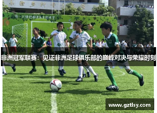 非洲冠军联赛：见证非洲足球俱乐部的巅峰对决与荣耀时刻