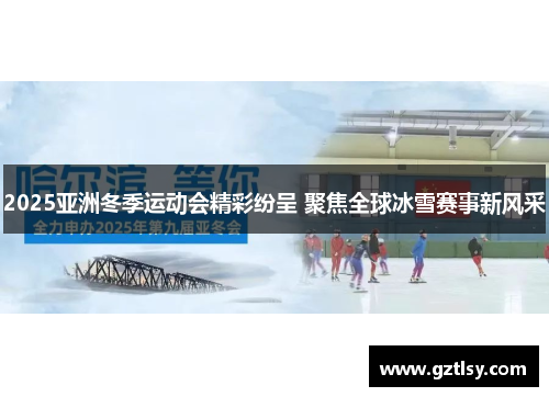 2025亚洲冬季运动会精彩纷呈 聚焦全球冰雪赛事新风采