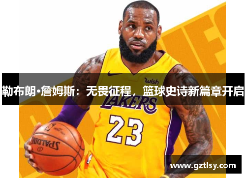 勒布朗·詹姆斯：无畏征程，篮球史诗新篇章开启