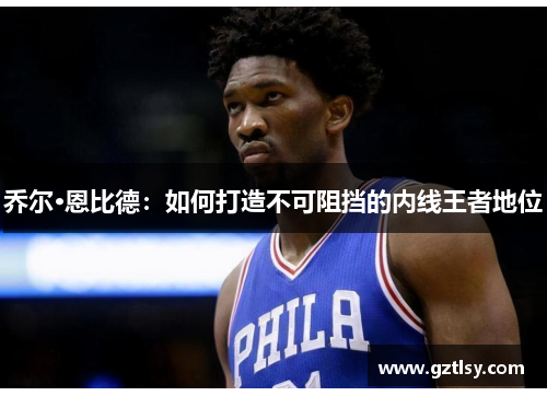 乔尔·恩比德：如何打造不可阻挡的内线王者地位