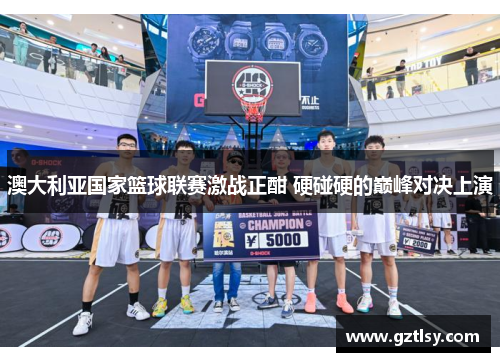 澳大利亚国家篮球联赛激战正酣 硬碰硬的巅峰对决上演