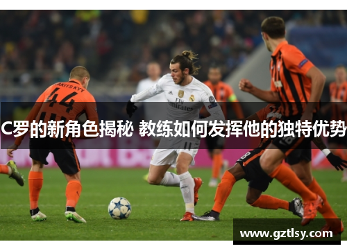 C罗的新角色揭秘 教练如何发挥他的独特优势
