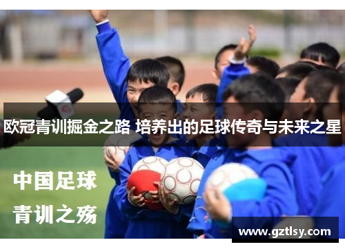 欧冠青训掘金之路 培养出的足球传奇与未来之星
