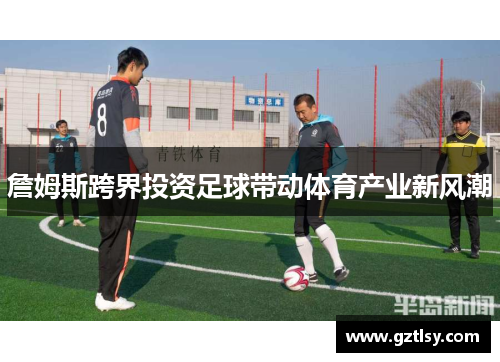 詹姆斯跨界投资足球带动体育产业新风潮