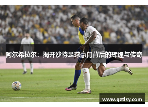 阿尔希拉尔：揭开沙特足球豪门背后的辉煌与传奇