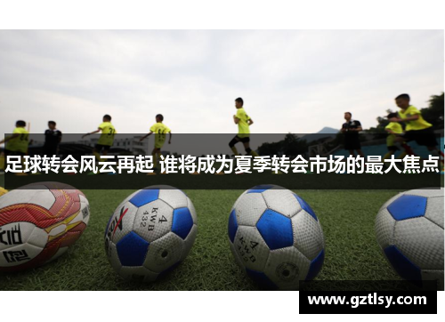 足球转会风云再起 谁将成为夏季转会市场的最大焦点