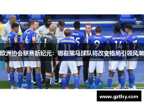 欧洲协会联赛新纪元：哪些黑马球队将改变格局引领风潮