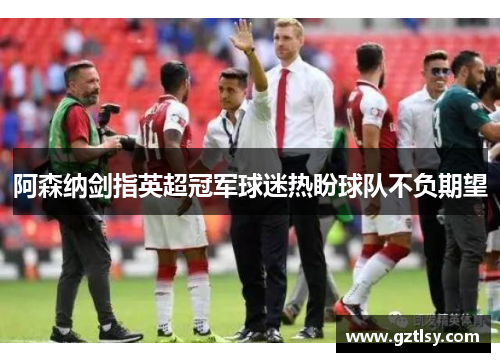 阿森纳剑指英超冠军球迷热盼球队不负期望