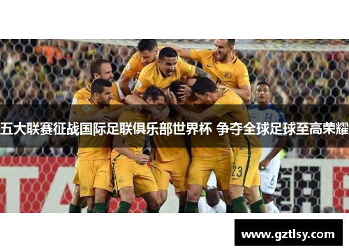 五大联赛征战国际足联俱乐部世界杯 争夺全球足球至高荣耀