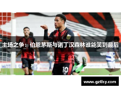 主场之争：伯恩茅斯与诺丁汉森林谁能笑到最后
