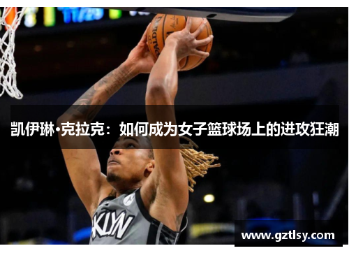 凯伊琳·克拉克：如何成为女子篮球场上的进攻狂潮