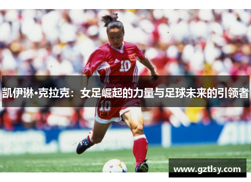 凯伊琳·克拉克：女足崛起的力量与足球未来的引领者