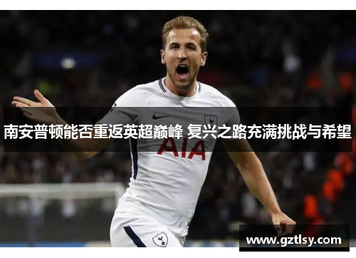 南安普顿能否重返英超巅峰 复兴之路充满挑战与希望