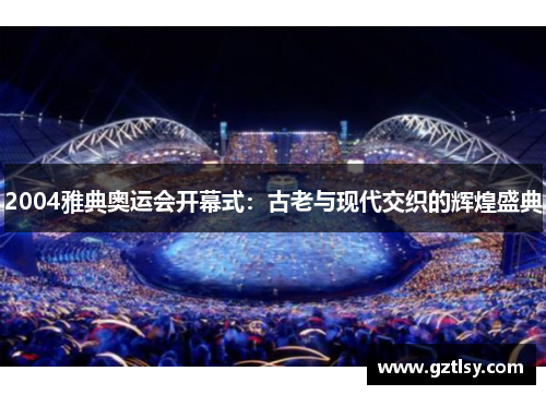 2004雅典奥运会开幕式：古老与现代交织的辉煌盛典
